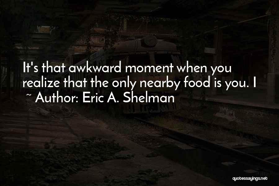 Eric A. Shelman Quotes: It's That Awkward Moment When You Realize That The Only Nearby Food Is You. I