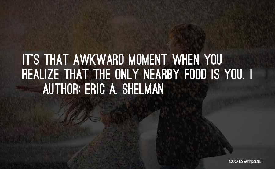 Eric A. Shelman Quotes: It's That Awkward Moment When You Realize That The Only Nearby Food Is You. I