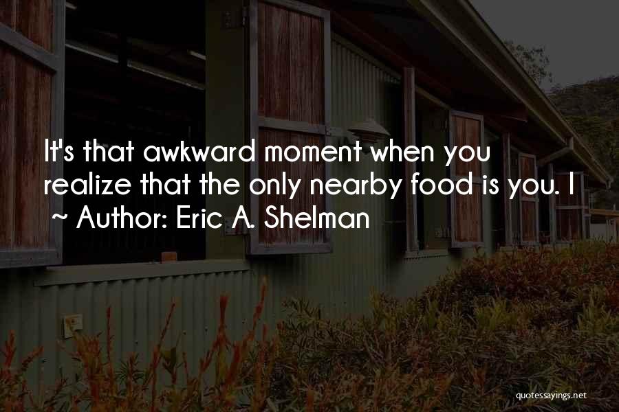 Eric A. Shelman Quotes: It's That Awkward Moment When You Realize That The Only Nearby Food Is You. I