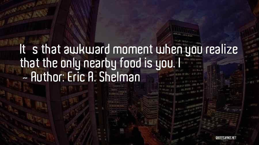 Eric A. Shelman Quotes: It's That Awkward Moment When You Realize That The Only Nearby Food Is You. I