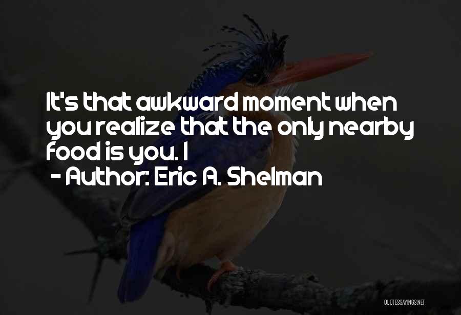 Eric A. Shelman Quotes: It's That Awkward Moment When You Realize That The Only Nearby Food Is You. I