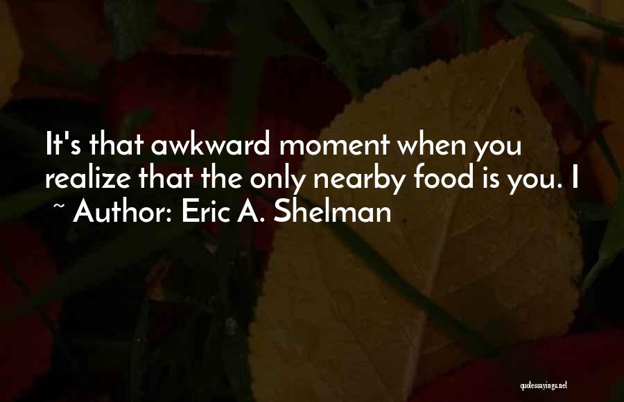 Eric A. Shelman Quotes: It's That Awkward Moment When You Realize That The Only Nearby Food Is You. I