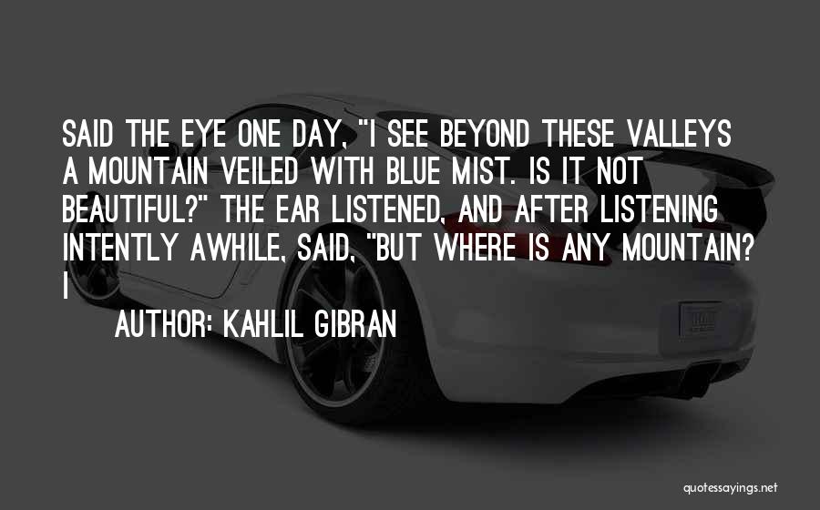 Kahlil Gibran Quotes: Said The Eye One Day, I See Beyond These Valleys A Mountain Veiled With Blue Mist. Is It Not Beautiful?