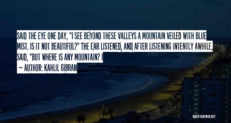 Kahlil Gibran Quotes: Said The Eye One Day, I See Beyond These Valleys A Mountain Veiled With Blue Mist. Is It Not Beautiful?