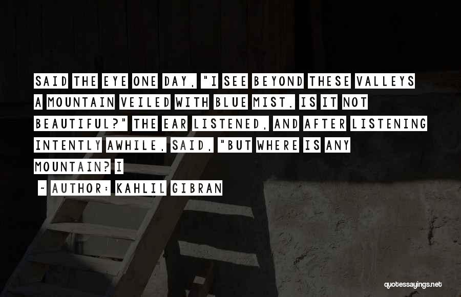 Kahlil Gibran Quotes: Said The Eye One Day, I See Beyond These Valleys A Mountain Veiled With Blue Mist. Is It Not Beautiful?