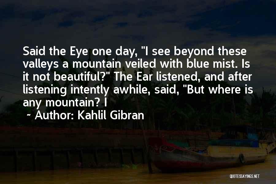 Kahlil Gibran Quotes: Said The Eye One Day, I See Beyond These Valleys A Mountain Veiled With Blue Mist. Is It Not Beautiful?