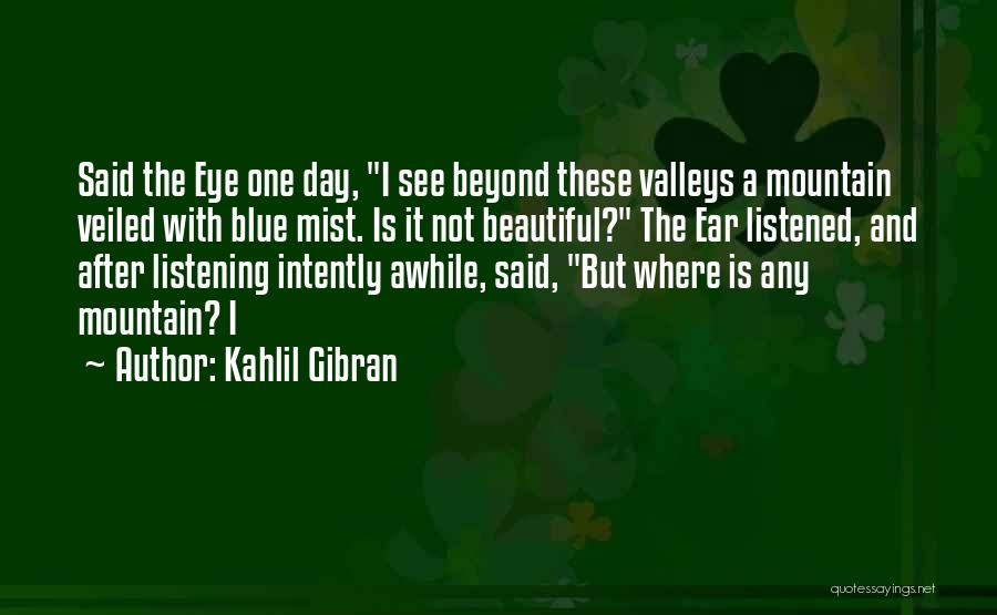 Kahlil Gibran Quotes: Said The Eye One Day, I See Beyond These Valleys A Mountain Veiled With Blue Mist. Is It Not Beautiful?