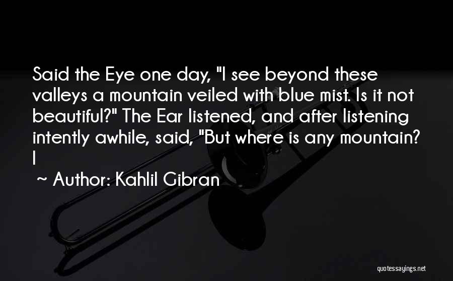 Kahlil Gibran Quotes: Said The Eye One Day, I See Beyond These Valleys A Mountain Veiled With Blue Mist. Is It Not Beautiful?