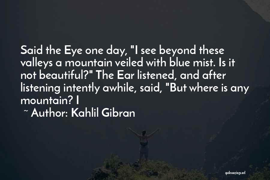 Kahlil Gibran Quotes: Said The Eye One Day, I See Beyond These Valleys A Mountain Veiled With Blue Mist. Is It Not Beautiful?