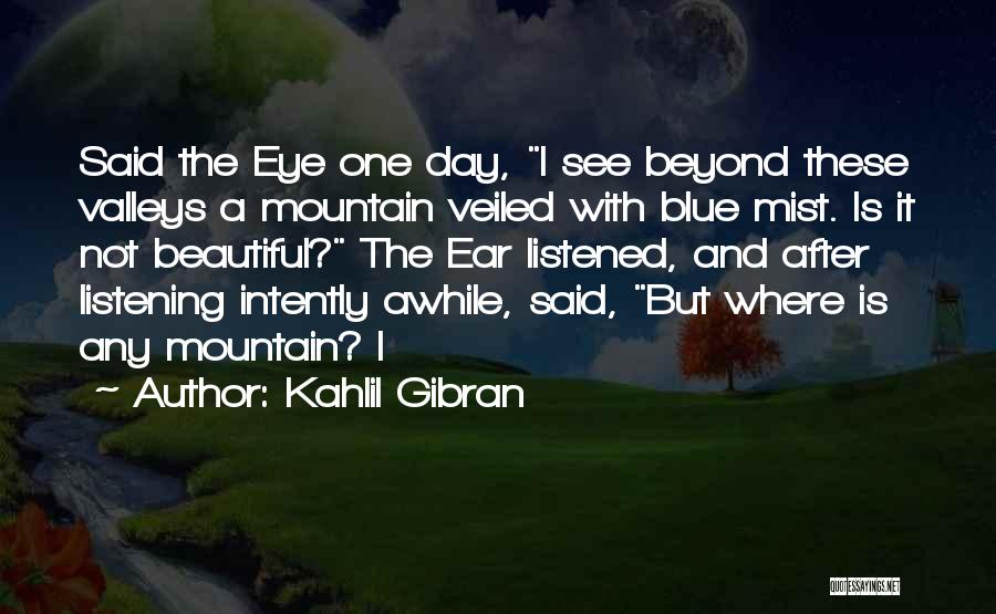 Kahlil Gibran Quotes: Said The Eye One Day, I See Beyond These Valleys A Mountain Veiled With Blue Mist. Is It Not Beautiful?