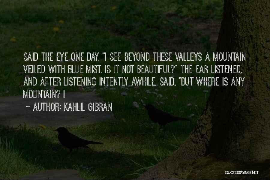 Kahlil Gibran Quotes: Said The Eye One Day, I See Beyond These Valleys A Mountain Veiled With Blue Mist. Is It Not Beautiful?