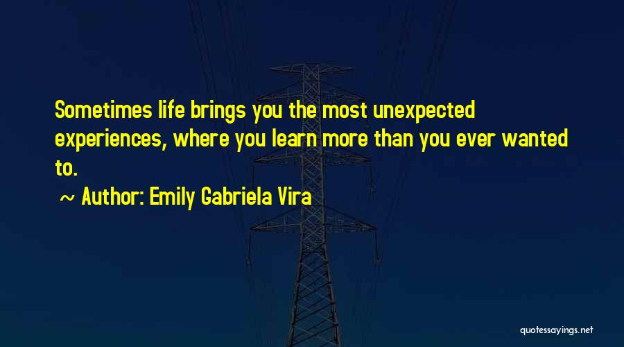 Emily Gabriela Vira Quotes: Sometimes Life Brings You The Most Unexpected Experiences, Where You Learn More Than You Ever Wanted To.