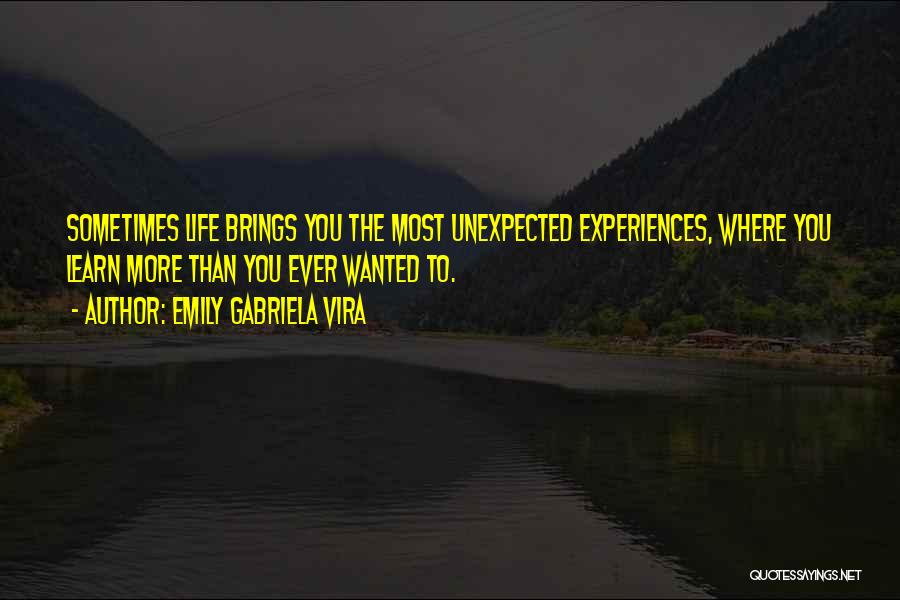 Emily Gabriela Vira Quotes: Sometimes Life Brings You The Most Unexpected Experiences, Where You Learn More Than You Ever Wanted To.