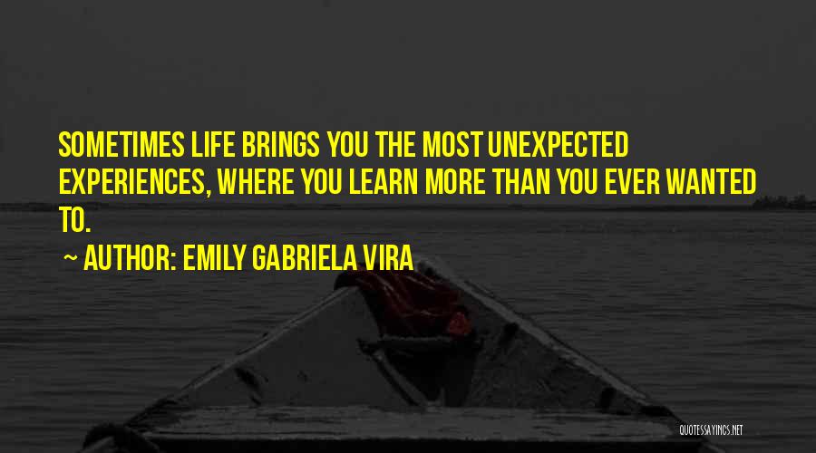Emily Gabriela Vira Quotes: Sometimes Life Brings You The Most Unexpected Experiences, Where You Learn More Than You Ever Wanted To.