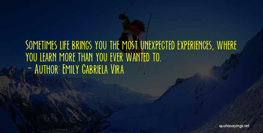 Emily Gabriela Vira Quotes: Sometimes Life Brings You The Most Unexpected Experiences, Where You Learn More Than You Ever Wanted To.