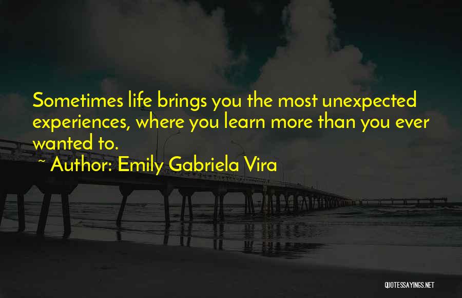 Emily Gabriela Vira Quotes: Sometimes Life Brings You The Most Unexpected Experiences, Where You Learn More Than You Ever Wanted To.