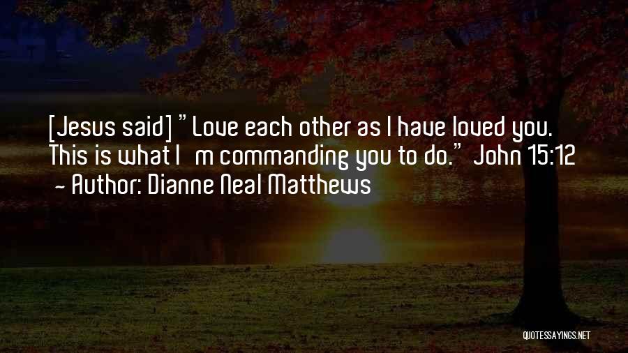 Dianne Neal Matthews Quotes: [jesus Said] Love Each Other As I Have Loved You. This Is What I'm Commanding You To Do. John 15:12