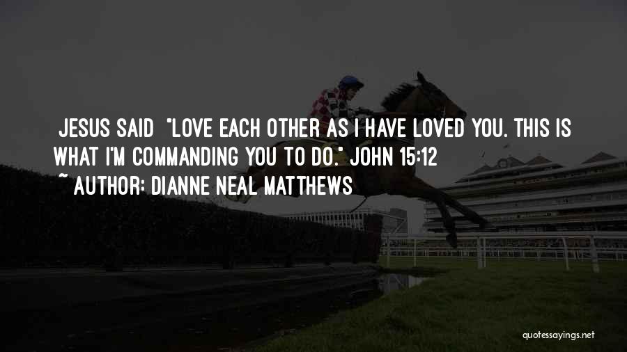 Dianne Neal Matthews Quotes: [jesus Said] Love Each Other As I Have Loved You. This Is What I'm Commanding You To Do. John 15:12