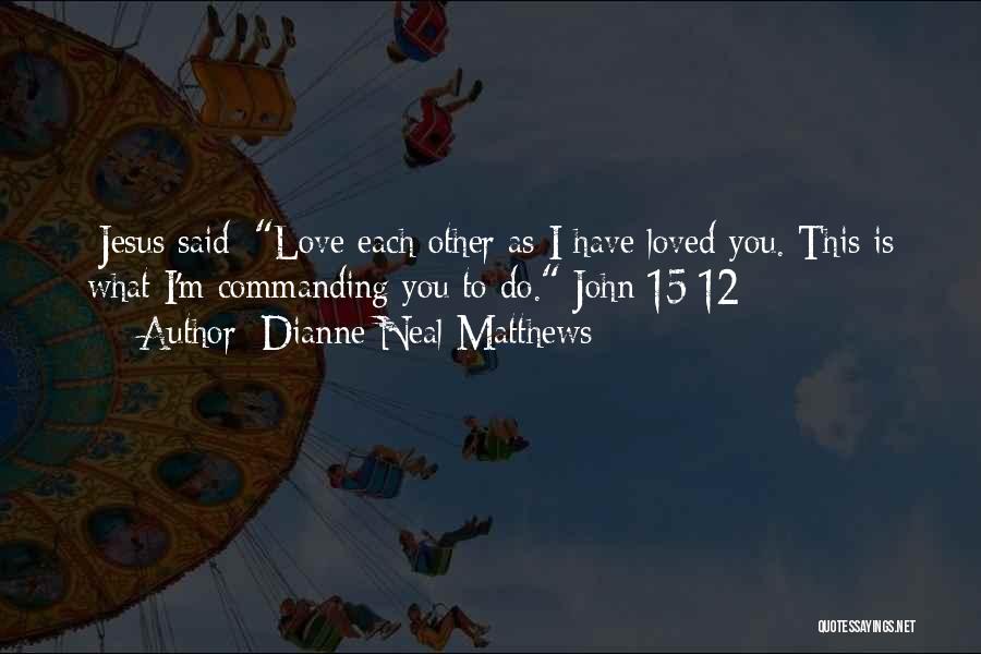 Dianne Neal Matthews Quotes: [jesus Said] Love Each Other As I Have Loved You. This Is What I'm Commanding You To Do. John 15:12