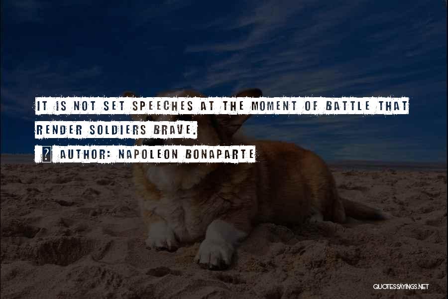 Napoleon Bonaparte Quotes: It Is Not Set Speeches At The Moment Of Battle That Render Soldiers Brave.