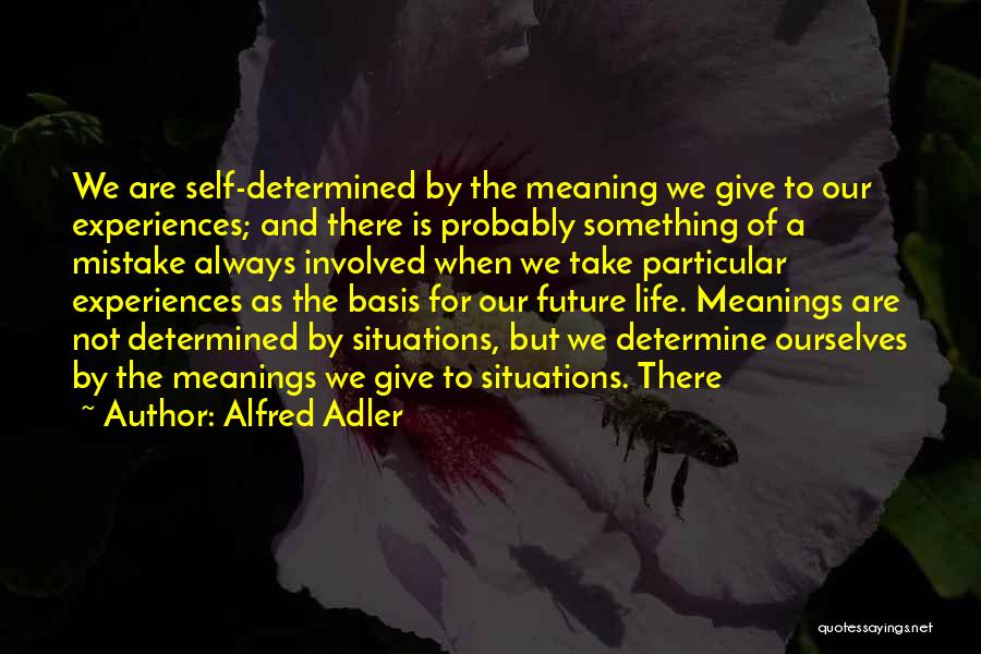 Alfred Adler Quotes: We Are Self-determined By The Meaning We Give To Our Experiences; And There Is Probably Something Of A Mistake Always