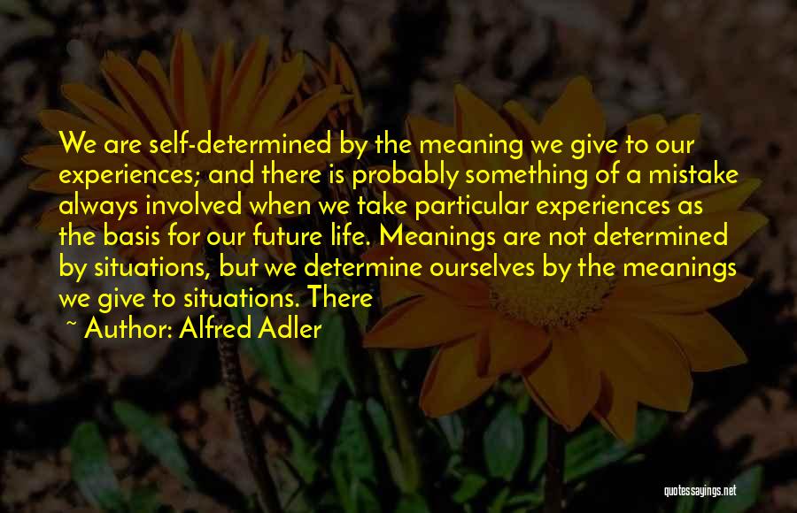 Alfred Adler Quotes: We Are Self-determined By The Meaning We Give To Our Experiences; And There Is Probably Something Of A Mistake Always