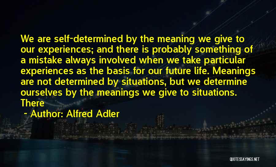 Alfred Adler Quotes: We Are Self-determined By The Meaning We Give To Our Experiences; And There Is Probably Something Of A Mistake Always
