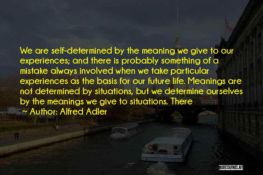 Alfred Adler Quotes: We Are Self-determined By The Meaning We Give To Our Experiences; And There Is Probably Something Of A Mistake Always