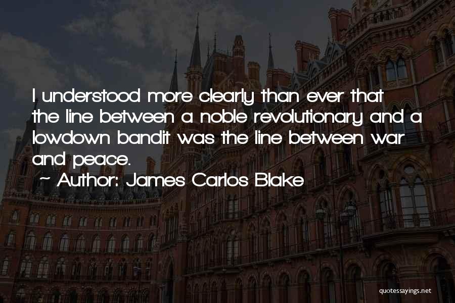 James Carlos Blake Quotes: I Understood More Clearly Than Ever That The Line Between A Noble Revolutionary And A Lowdown Bandit Was The Line