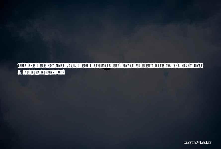 Norman Lock Quotes: Anna And I Did Not Make Love. I Don't Remember Why. Maybe We Didn't Need To. She Might Have Been