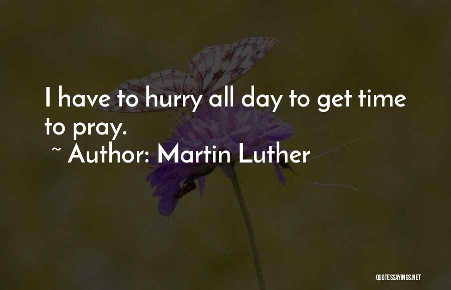 Martin Luther Quotes: I Have To Hurry All Day To Get Time To Pray.