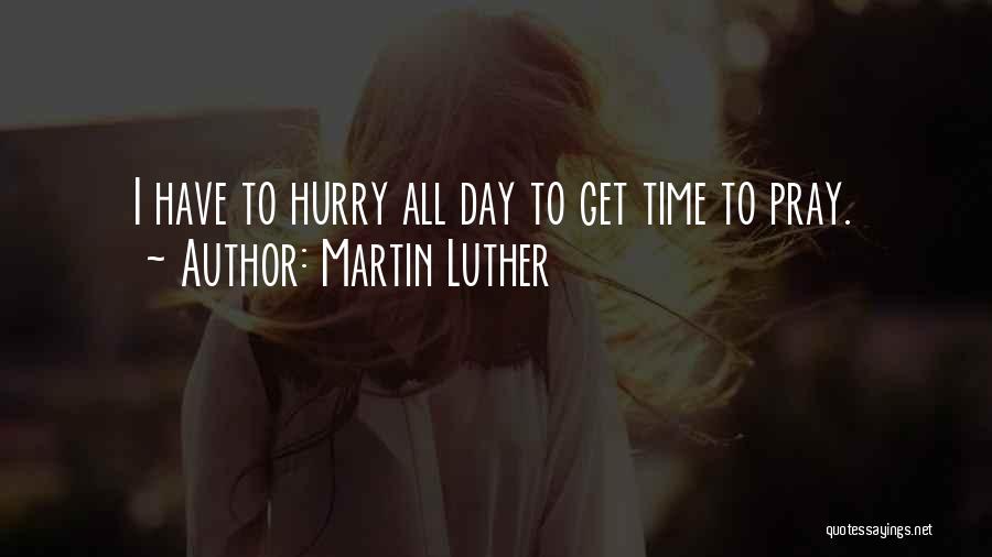 Martin Luther Quotes: I Have To Hurry All Day To Get Time To Pray.
