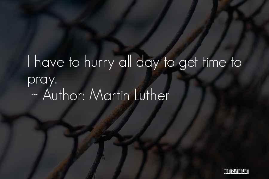 Martin Luther Quotes: I Have To Hurry All Day To Get Time To Pray.