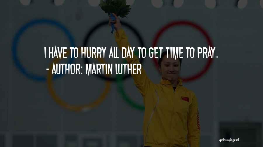 Martin Luther Quotes: I Have To Hurry All Day To Get Time To Pray.