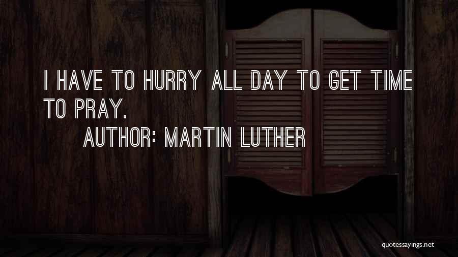 Martin Luther Quotes: I Have To Hurry All Day To Get Time To Pray.