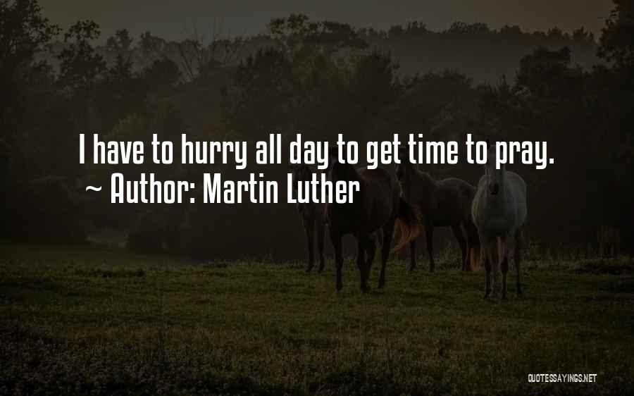 Martin Luther Quotes: I Have To Hurry All Day To Get Time To Pray.