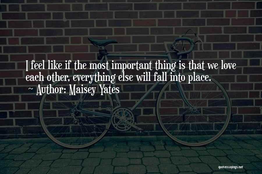 Maisey Yates Quotes: I Feel Like If The Most Important Thing Is That We Love Each Other, Everything Else Will Fall Into Place.