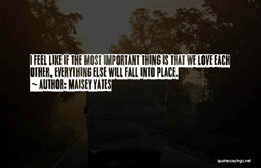 Maisey Yates Quotes: I Feel Like If The Most Important Thing Is That We Love Each Other, Everything Else Will Fall Into Place.