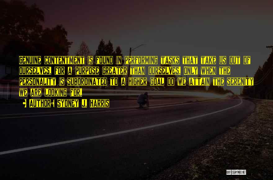 Sydney J. Harris Quotes: Genuine Contentment Is Found In Performing Tasks That Take Us Out Of Ourselves, For A Purpose Greater Than Ourselves. Only