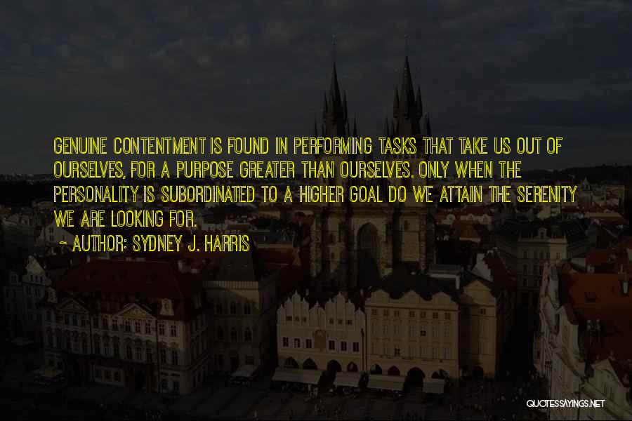 Sydney J. Harris Quotes: Genuine Contentment Is Found In Performing Tasks That Take Us Out Of Ourselves, For A Purpose Greater Than Ourselves. Only