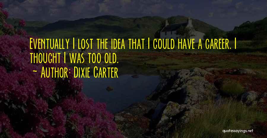 Dixie Carter Quotes: Eventually I Lost The Idea That I Could Have A Career. I Thought I Was Too Old.