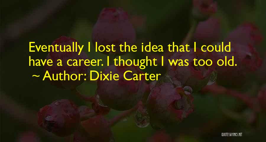 Dixie Carter Quotes: Eventually I Lost The Idea That I Could Have A Career. I Thought I Was Too Old.