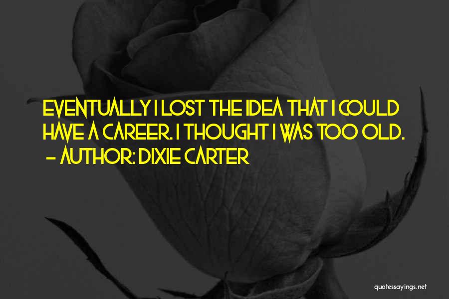 Dixie Carter Quotes: Eventually I Lost The Idea That I Could Have A Career. I Thought I Was Too Old.