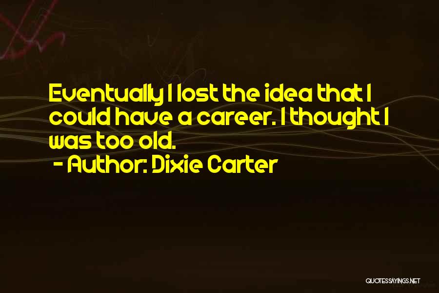 Dixie Carter Quotes: Eventually I Lost The Idea That I Could Have A Career. I Thought I Was Too Old.