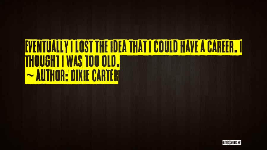 Dixie Carter Quotes: Eventually I Lost The Idea That I Could Have A Career. I Thought I Was Too Old.