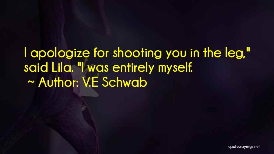 V.E Schwab Quotes: I Apologize For Shooting You In The Leg, Said Lila. I Was Entirely Myself.