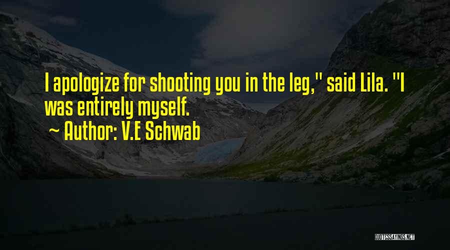 V.E Schwab Quotes: I Apologize For Shooting You In The Leg, Said Lila. I Was Entirely Myself.