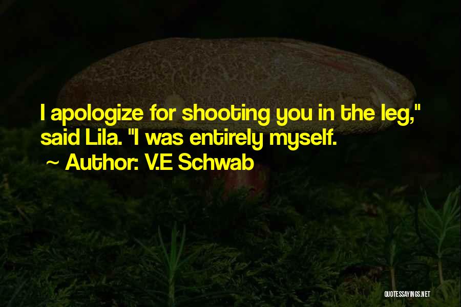 V.E Schwab Quotes: I Apologize For Shooting You In The Leg, Said Lila. I Was Entirely Myself.