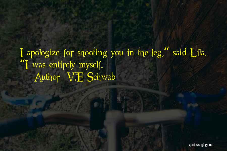 V.E Schwab Quotes: I Apologize For Shooting You In The Leg, Said Lila. I Was Entirely Myself.