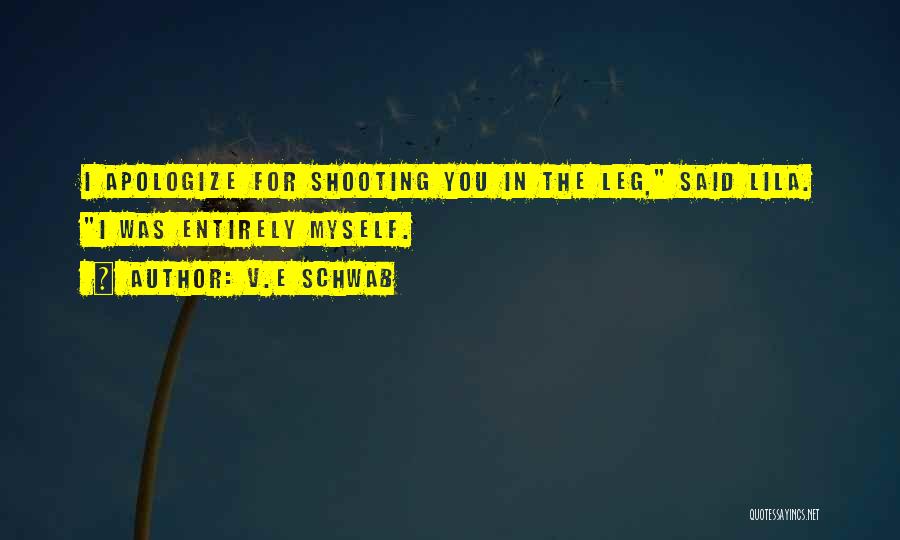 V.E Schwab Quotes: I Apologize For Shooting You In The Leg, Said Lila. I Was Entirely Myself.
